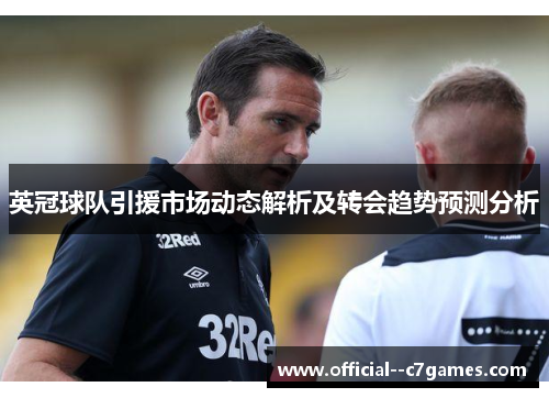 英冠球队引援市场动态解析及转会趋势预测分析 英冠球队引援市场动态解析及转会趋势预测分析