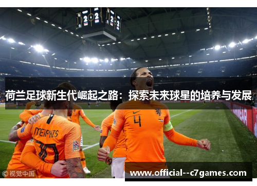 荷兰足球新生代崛起之路：探索未来球星的培养与发展