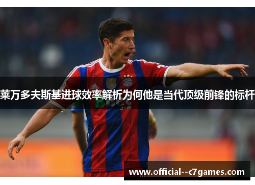 莱万多夫斯基进球效率解析为何他是当代顶级前锋的标杆 莱万多夫斯基进球效率解析为何他是当代顶级前锋的标杆