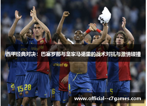 西甲经典对决:巴塞罗那与皇家马德里的战术对抗与激情碰撞 西甲经典对决:巴塞罗那与皇家马德里的战术对抗与激情碰撞
