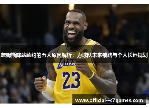 詹姆斯降薪续约的五大原因解析:为球队未来铺路与个人长远规划 詹姆斯降薪续约的五大原因解析:为球队未来铺路与个人长远规划