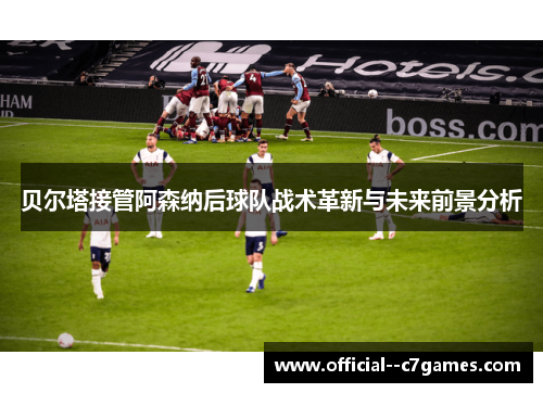 贝尔塔接管阿森纳后球队战术革新与未来前景分析