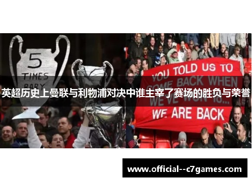 英超历史上曼联与利物浦对决中谁主宰了赛场的胜负与荣誉 英超历史上曼联与利物浦对决中谁主宰了赛场的胜负与荣誉