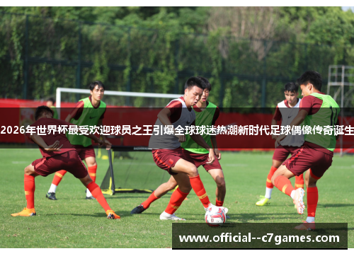 2026年世界杯最受欢迎球员之王引爆全球球迷热潮新时代足球偶像传奇诞生 2026年世界杯最受欢迎球员之王引爆全球球迷热潮新时代足球偶像传奇诞生