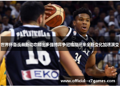 世界杯备战最新动态频出多强博弈争冠格局迎来全新变化加速演变 世界杯备战最新动态频出多强博弈争冠格局迎来全新变化加速演变