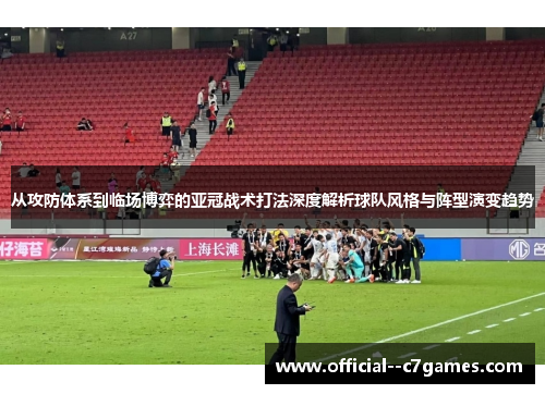 从攻防体系到临场博弈的亚冠战术打法深度解析球队风格与阵型演变趋势 从攻防体系到临场博弈的亚冠战术打法深度解析球队风格与阵型演变趋势