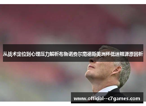 从战术定位到心理压力解析布鲁诺费尔南德斯美洲杯低迷根源原因析 从战术定位到心理压力解析布鲁诺费尔南德斯美洲杯低迷根源原因析