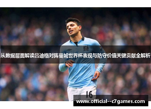 从数据层面解读吕迪格对阵曼城世界杯表现与防守价值关键贡献全解析 从数据层面解读吕迪格对阵曼城世界杯表现与防守价值关键贡献全解析