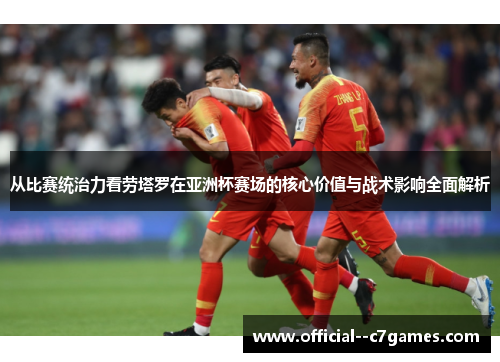 从比赛统治力看劳塔罗在亚洲杯赛场的核心价值与战术影响全面解析