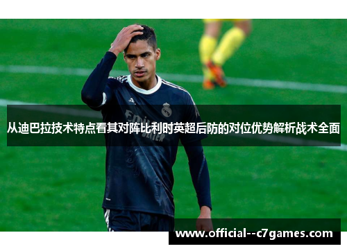 从迪巴拉技术特点看其对阵比利时英超后防的对位优势解析战术全面 从迪巴拉技术特点看其对阵比利时英超后防的对位优势解析战术全面