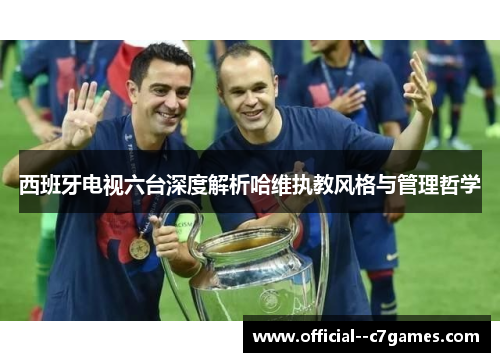 西班牙电视六台深度解析哈维执教风格与管理哲学