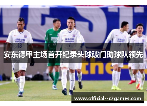 安东德甲主场首开纪录头球破门助球队领先