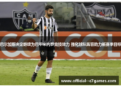 巴尔加斯决定继续为巴甲米内罗竞技效力 强化球队阵容助力新赛季目标