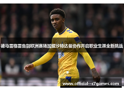 德马雷格雷告别欧洲赛场加盟沙特达曼协作开启职业生涯全新挑战