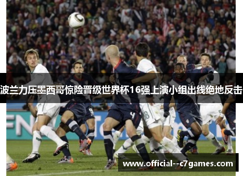 波兰力压墨西哥惊险晋级世界杯16强上演小组出线绝地反击