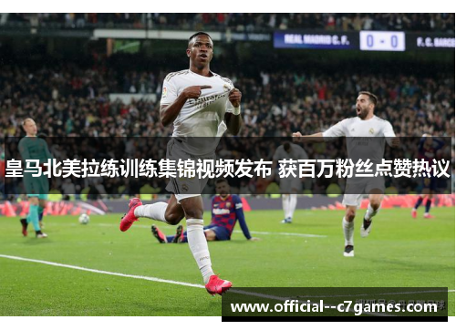 皇马北美拉练训练集锦视频发布 获百万粉丝点赞热议 皇马北美拉练训练集锦视频发布 获百万粉丝点赞热议