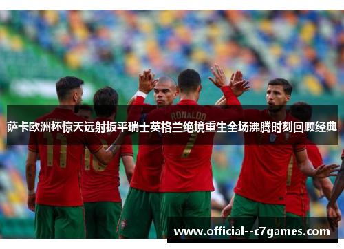 萨卡欧洲杯惊天远射扳平瑞士英格兰绝境重生全场沸腾时刻回顾经典