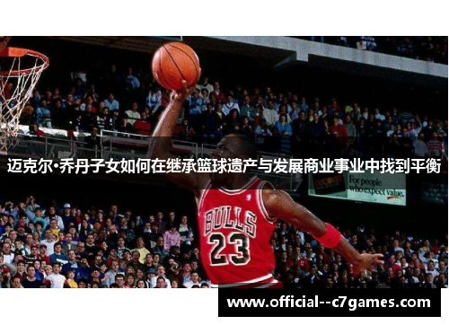 迈克尔·乔丹子女如何在继承篮球遗产与发展商业事业中找到平衡