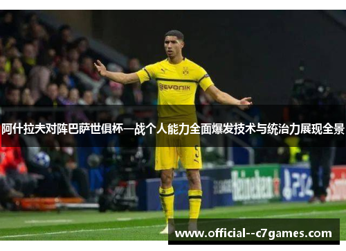 阿什拉夫对阵巴萨世俱杯一战个人能力全面爆发技术与统治力展现全景