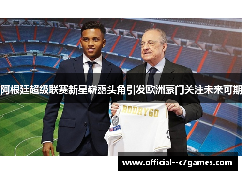 阿根廷超级联赛新星崭露头角引发欧洲豪门关注未来可期