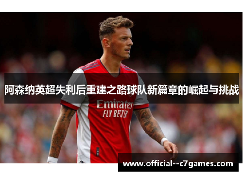 阿森纳英超失利后重建之路球队新篇章的崛起与挑战
