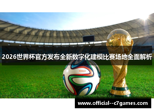2026世界杯官方发布全新数字化建模比赛场地全面解析