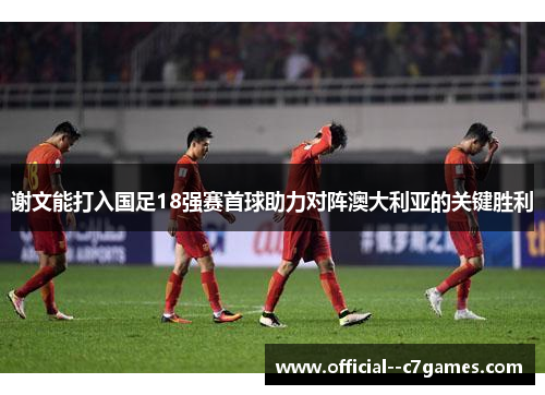 谢文能打入国足18强赛首球助力对阵澳大利亚的关键胜利 谢文能打入国足18强赛首球助力对阵澳大利亚的关键胜利