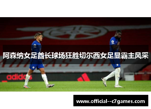阿森纳女足酋长球场狂胜切尔西女足显霸主风采 阿森纳女足酋长球场狂胜切尔西女足显霸主风采