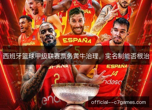 西班牙篮球甲级联赛票务黄牛治理,实名制能否根治 西班牙篮球甲级联赛票务黄牛治理,实名制能否根治